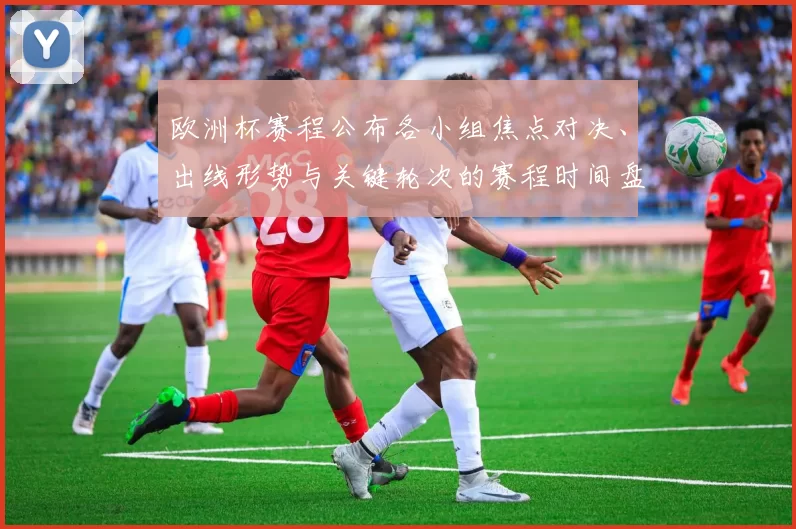欧洲杯赛程公布各小组焦点对决、出线形势与关键轮次的赛程时间盘点