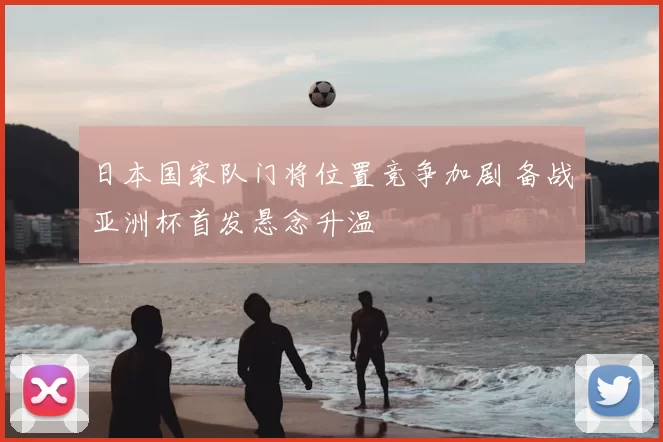 日本国家队门将位置竞争加剧 备战亚洲杯首发悬念升温