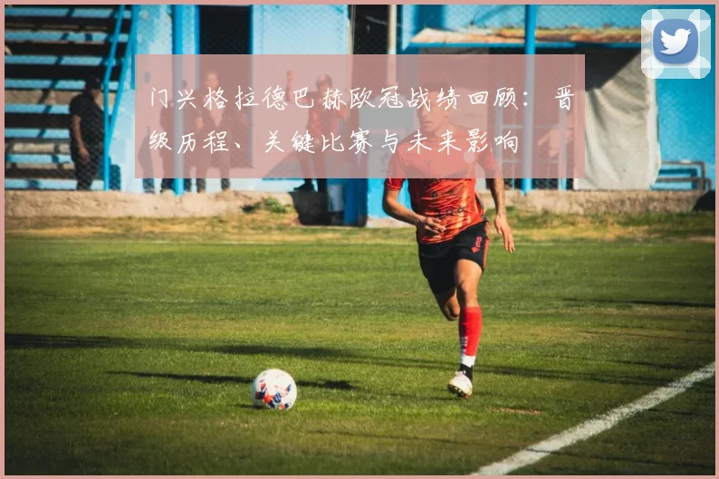 门兴格拉德巴赫欧冠战绩回顾：晋级历程、关键比赛与未来影响