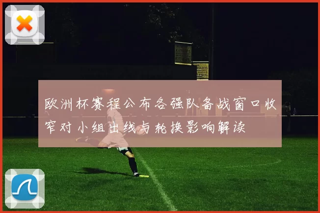 欧洲杯赛程公布各强队备战窗口收窄对小组出线与轮换影响解读