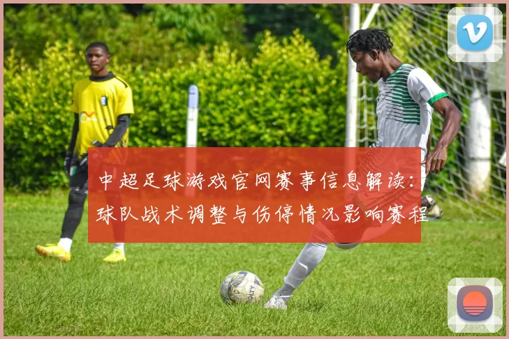中超足球游戏官网赛事信息解读：球队战术调整与伤停情况影响赛程安排