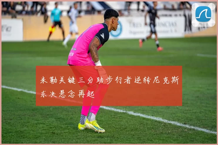 米勒关键三分助步行者逆转尼克斯东决悬念再起