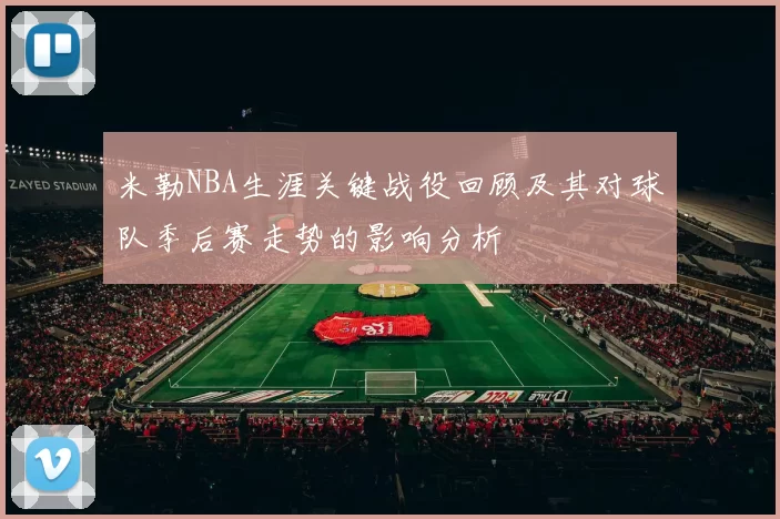 米勒NBA生涯关键战役回顾及其对球队季后赛走势的影响分析