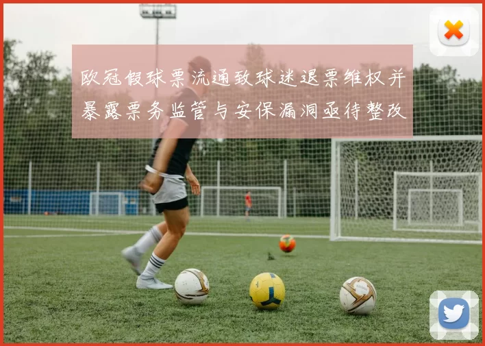 欧冠假球票流通致球迷退票维权并暴露票务监管与安保漏洞亟待整改