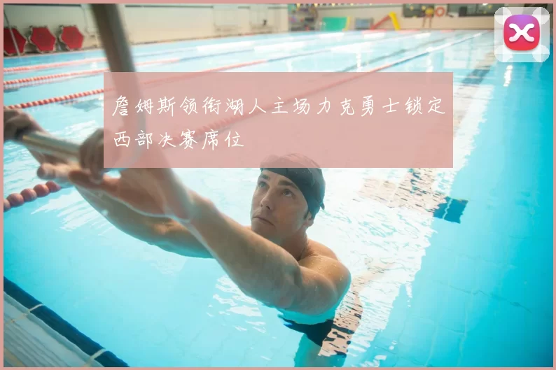 詹姆斯领衔湖人主场力克勇士锁定西部决赛席位