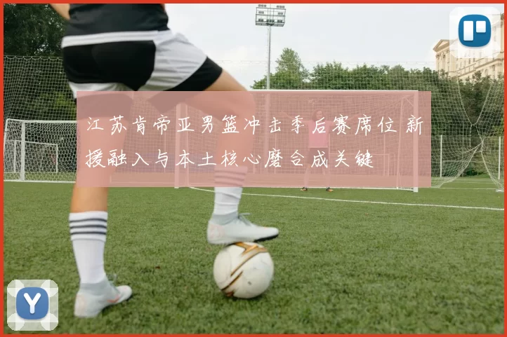 江苏肯帝亚男篮冲击季后赛席位 新援融入与本土核心磨合成关键