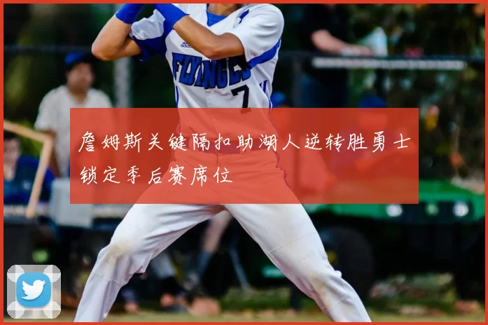 詹姆斯关键隔扣助湖人逆转胜勇士锁定季后赛席位