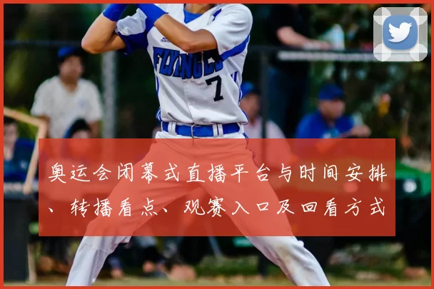 奥运会闭幕式直播平台与时间安排、转播看点、观赛入口及回看方式