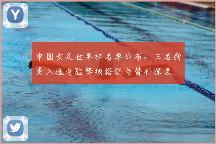 中国女足世界杯名单公布，三名新秀入选考验锋线搭配与替补深度