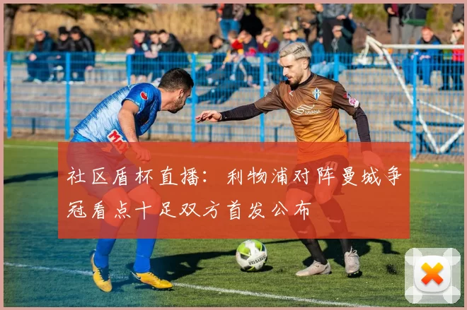 社区盾杯直播：利物浦对阵曼城争冠看点十足双方首发公布