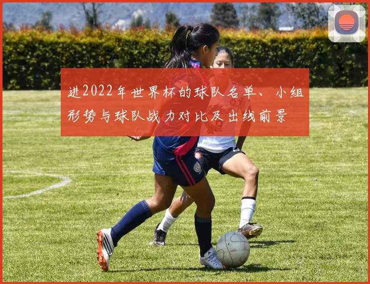 进2022年世界杯的球队名单、小组形势与球队战力对比及出线前景