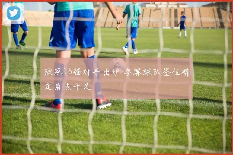 欧冠16强对手出炉 参赛球队签位确定看点十足