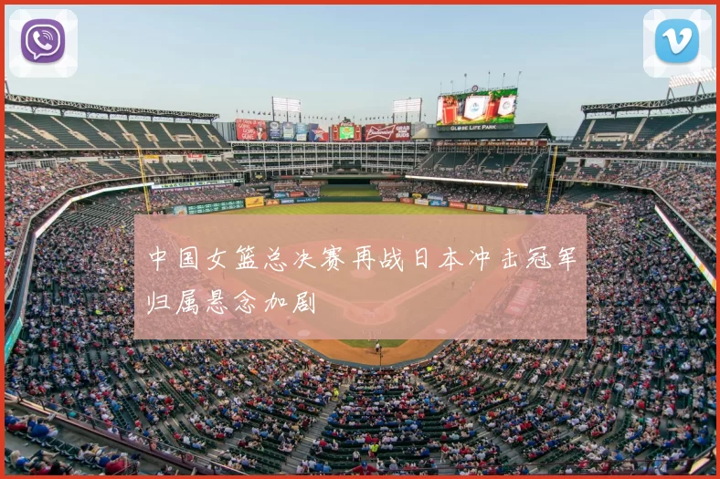 中国女篮总决赛再战日本冲击冠军归属悬念加剧