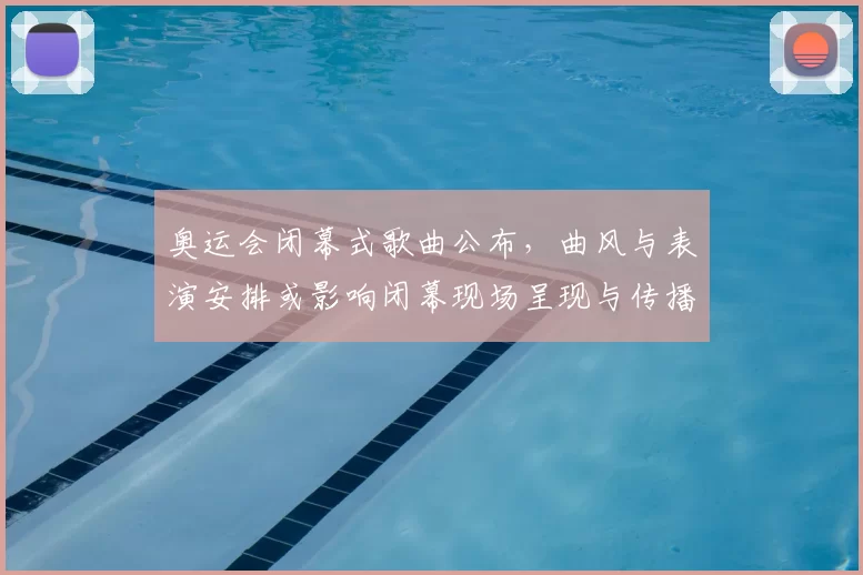 奥运会闭幕式歌曲公布，曲风与表演安排或影响闭幕现场呈现与传播