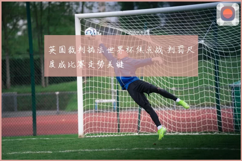 英国裁判执法世界杯焦点战 判罚尺度成比赛走势关键