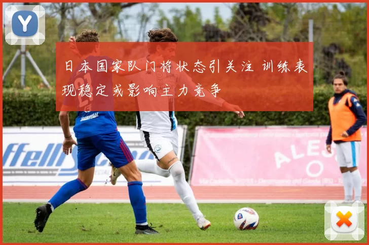 日本国家队门将状态引关注 训练表现稳定或影响主力竞争