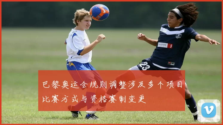 巴黎奥运会规则调整涉及多个项目比赛方式与资格赛制变更