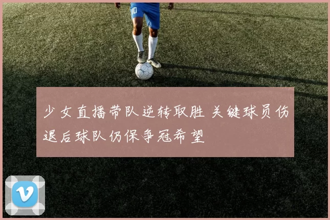 少女直播带队逆转取胜 关键球员伤退后球队仍保争冠希望