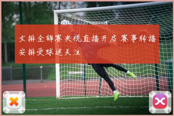 女排全锦赛央视直播开启 赛事转播安排受球迷关注