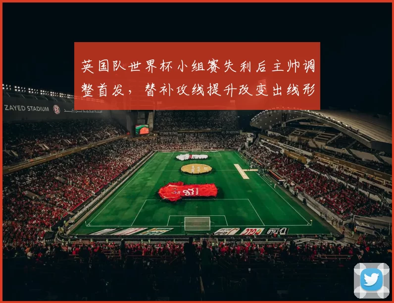 英国队世界杯小组赛失利后主帅调整首发，替补攻线提升改变出线形势