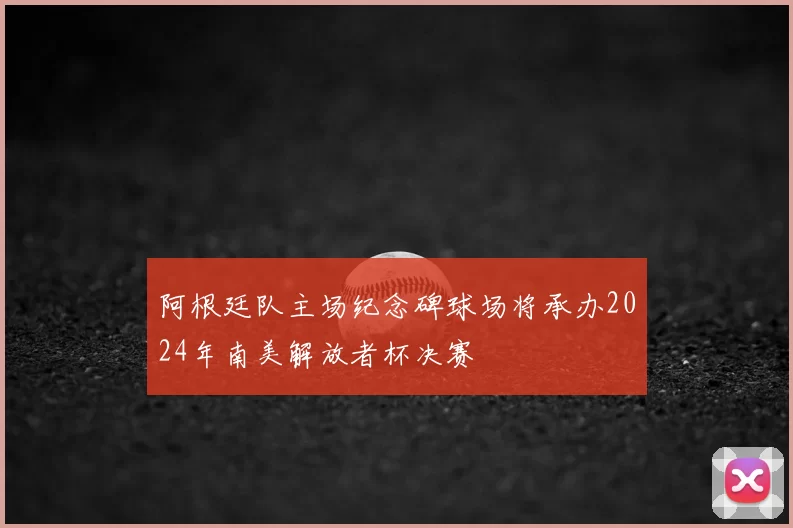 阿根廷队主场纪念碑球场将承办2024年南美解放者杯决赛