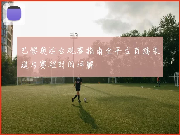 巴黎奥运会观赛指南全平台直播渠道与赛程时间详解