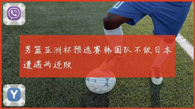 男篮亚洲杯预选赛韩国队不敌日本遭遇两连败