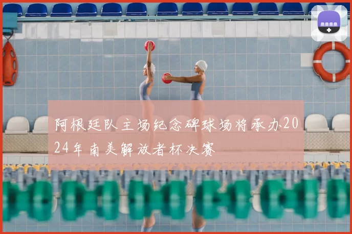 阿根廷队主场纪念碑球场将承办2024年南美解放者杯决赛