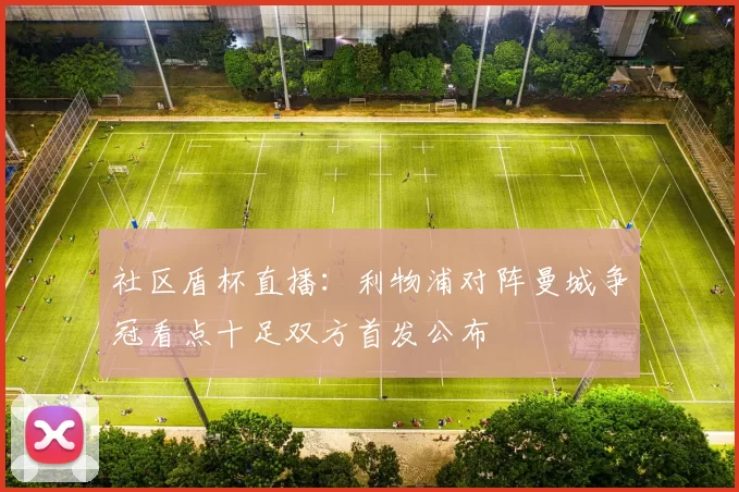 社区盾杯直播：利物浦对阵曼城争冠看点十足双方首发公布