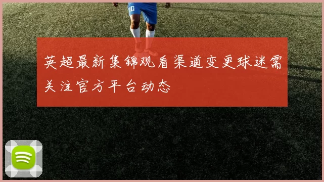 英超最新集锦观看渠道变更球迷需关注官方平台动态