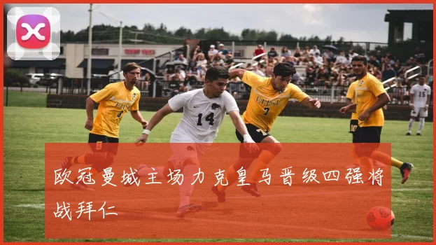 欧冠曼城主场力克皇马晋级四强将战拜仁