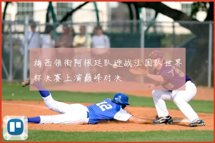 梅西领衔阿根廷队迎战法国队世界杯决赛上演巅峰对决