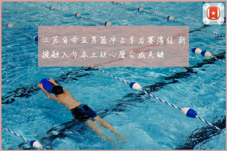 江苏肯帝亚男篮冲击季后赛席位 新援融入与本土核心磨合成关键