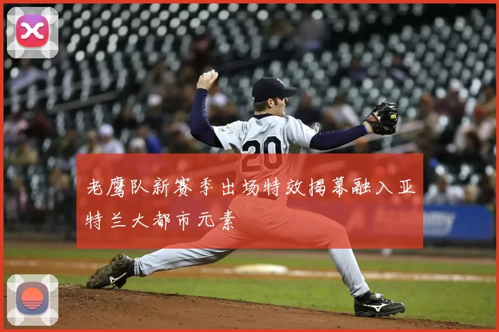 老鹰队新赛季出场特效揭幕融入亚特兰大都市元素