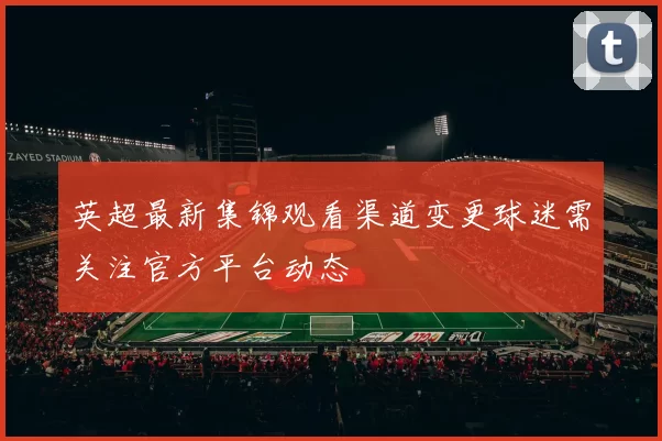 英超最新集锦观看渠道变更球迷需关注官方平台动态