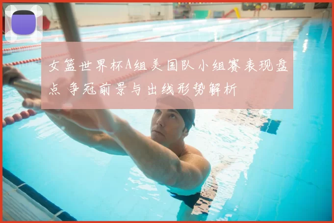 女篮世界杯A组美国队小组赛表现盘点 争冠前景与出线形势解析