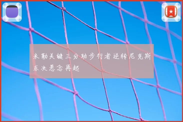 米勒关键三分助步行者逆转尼克斯东决悬念再起