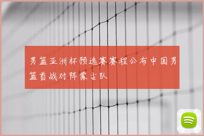 男篮亚洲杯预选赛赛程公布中国男篮首战对阵蒙古队
