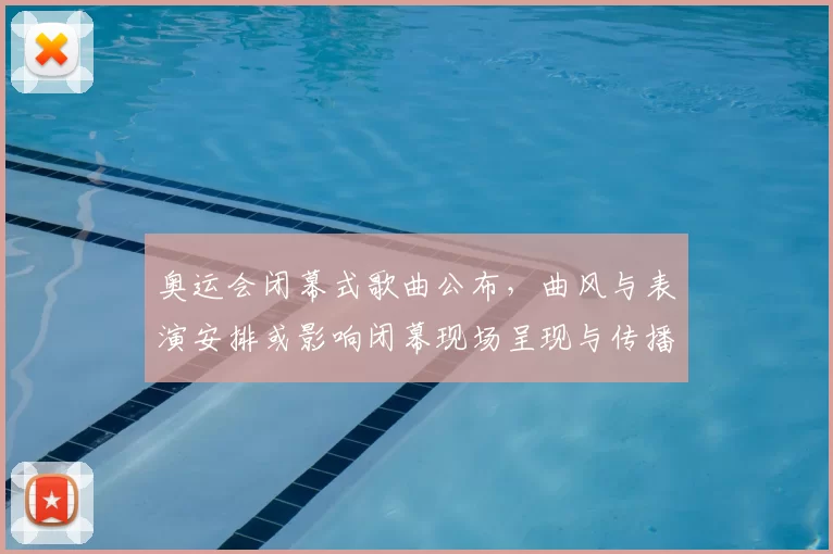 奥运会闭幕式歌曲公布，曲风与表演安排或影响闭幕现场呈现与传播