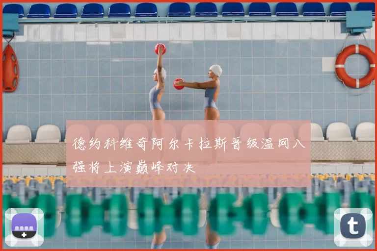 德约科维奇阿尔卡拉斯晋级温网八强将上演巅峰对决