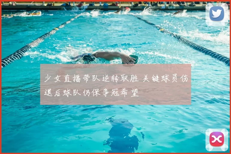 少女直播带队逆转取胜 关键球员伤退后球队仍保争冠希望