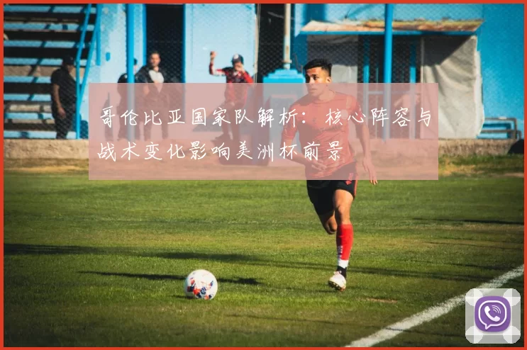 哥伦比亚国家队解析：核心阵容与战术变化影响美洲杯前景