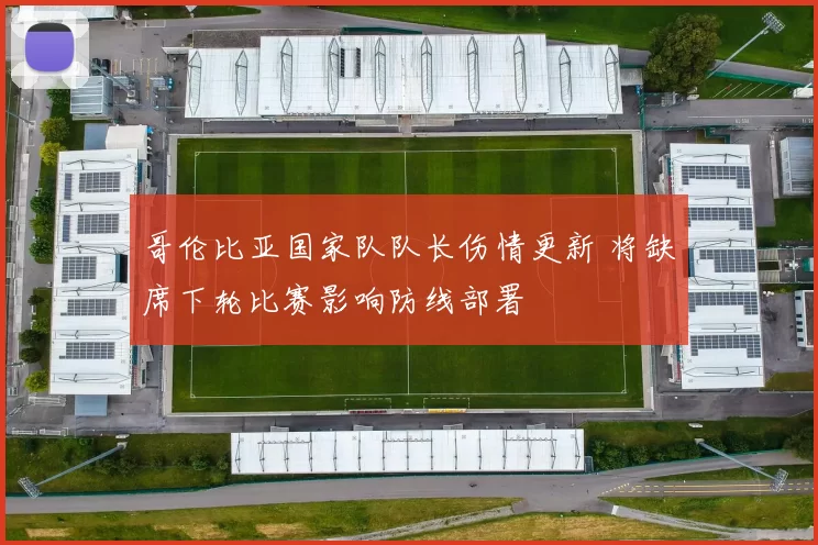 哥伦比亚国家队队长伤情更新 将缺席下轮比赛影响防线部署