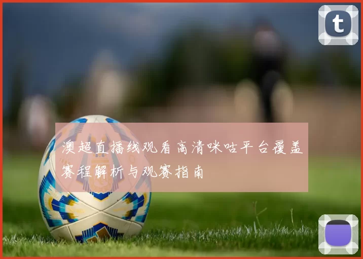 澳超直播线观看高清咪咕平台覆盖赛程解析与观赛指南