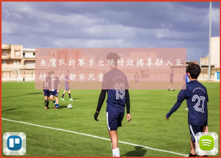 老鹰队新赛季出场特效揭幕融入亚特兰大都市元素