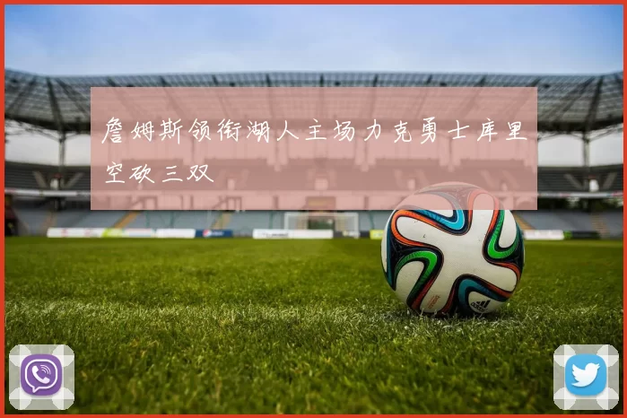 詹姆斯领衔湖人主场力克勇士库里空砍三双