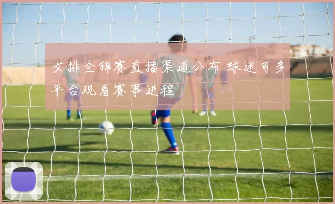 女排全锦赛直播渠道公布 球迷可多平台观看赛事进程